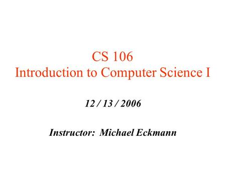 CS 106 Introduction to Computer Science I 12 / 13 / 2006 Instructor: Michael Eckmann.