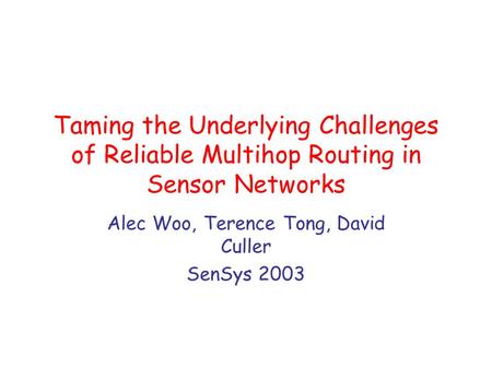 Taming the Underlying Challenges of Reliable Multihop Routing in Sensor Networks Alec Woo, Terence Tong, David Culler SenSys 2003.