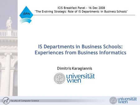 IS Departments in Business Schools: Experiences from Business Informatics Dimitris Karagiannis ICIS Breakfast Panel – 16 Dec 2008 The Evolving Strategic.