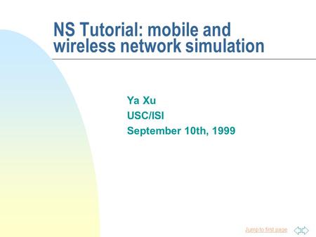 Jump to first page NS Tutorial: mobile and wireless network simulation Ya Xu USC/ISI September 10th, 1999.