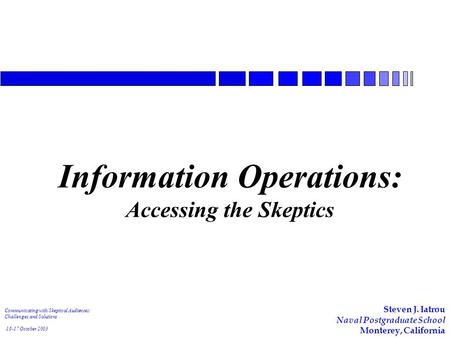 Communicating with Skeptical Audiences: Challenges and Solutions 16-17 October 2003 Information Operations: Accessing the Skeptics Steven J. Iatrou Naval.