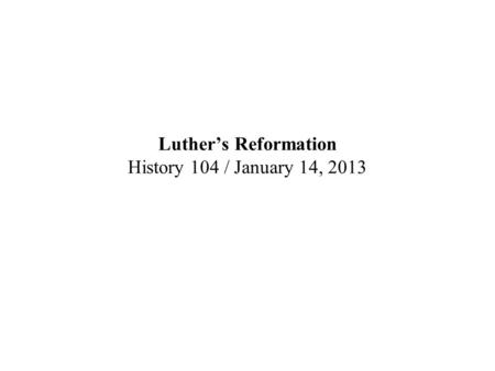 Luther’s Reformation History 104 / January 14, 2013.