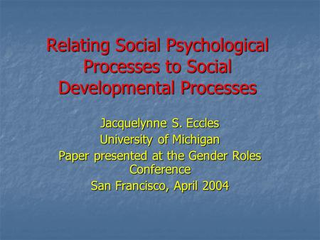 Relating Social Psychological Processes to Social Developmental Processes Jacquelynne S. Eccles University of Michigan Paper presented at the Gender Roles.