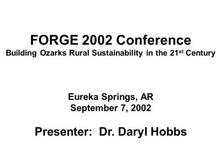 FORGE 2002 Conference Building Ozarks Rural Sustainability in the 21 st Century Eureka Springs, AR September 7, 2002 Presenter: Dr. Daryl Hobbs.