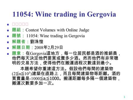 1 11054: Wine trading in Gergovia ★★☆☆☆ 題組： Contest Volumes with Online Judge 題號： 11054: Wine trading in Gergovia 解題者：劉洙愷 解題日期： 2008 年 2 月 29 日 題意：在 Gergovia.