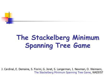 The Stackelberg Minimum Spanning Tree Game J. Cardinal, E. Demaine, S. Fiorini, G. Joret, S. Langerman, I. Newman, O. Weimann, The Stackelberg Minimum.