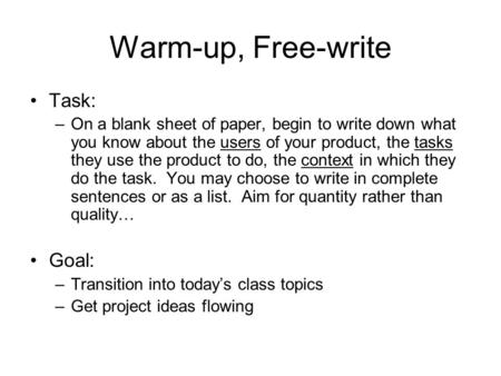 Warm-up, Free-write Task: –On a blank sheet of paper, begin to write down what you know about the users of your product, the tasks they use the product.