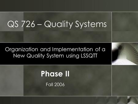 QS 726 – Quality Systems Organization and Implementation of a New Quality System using LSSQTT Fall 2006 Phase II.