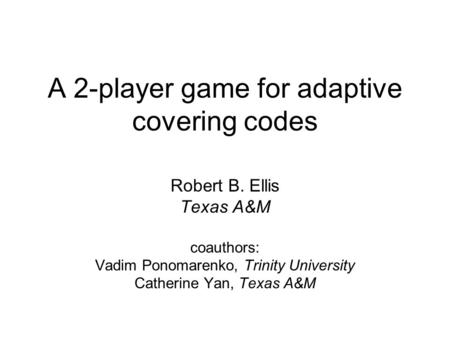 A 2-player game for adaptive covering codes Robert B. Ellis Texas A&M coauthors: Vadim Ponomarenko, Trinity University Catherine Yan, Texas A&M.