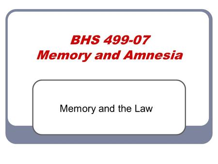 BHS 499-07 Memory and Amnesia Memory and the Law.