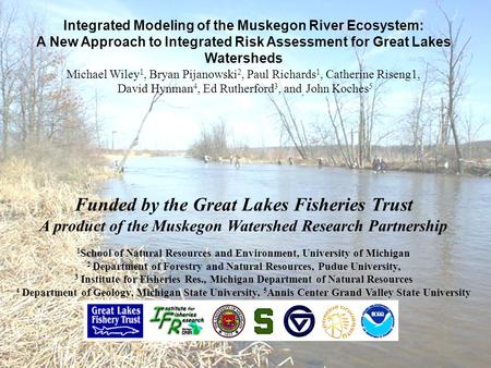 Integrated Modeling of the Muskegon River Ecosystem: A New Approach to Integrated Risk Assessment for Great Lakes Watersheds Michael Wiley 1, Bryan Pijanowski.