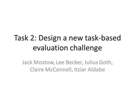 Task 2: Design a new task-based evaluation challenge Jack Mostow, Lee Becker, Julius Goth, Claire McConnell, Itziar Aldabe.