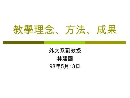 教學理念、方法、成果 外文系副教授 林建國 98 年 5 月 13 日. 外文系所課程 基本目標  語言能力（聽說讀寫）的訓練  文化知識（文學作品）的建立 精進目標  「語言學」的訓練  「外文學門」各個領域的知識準備： 文學理論、作品研究、電影研究 