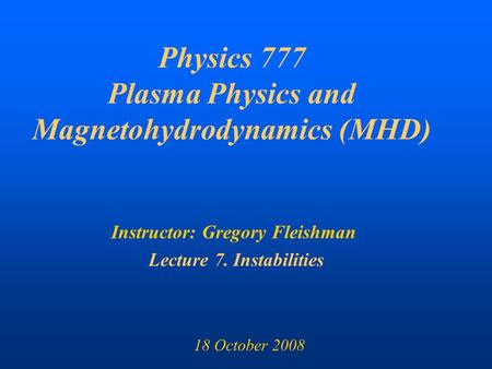 Physics 777 Plasma Physics and Magnetohydrodynamics (MHD) Instructor: Gregory Fleishman Lecture 7. Instabilities 18 October 2008.