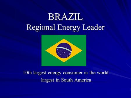 BRAZIL Regional Energy Leader 10th largest energy consumer in the world largest in South America largest in South America.