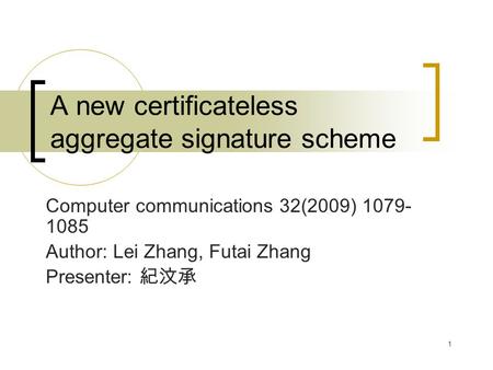 1 A new certificateless aggregate signature scheme Computer communications 32(2009) 1079- 1085 Author: Lei Zhang, Futai Zhang Presenter: 紀汶承.