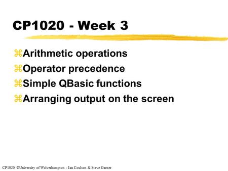 CP1020 ©University of Wolverhampton - Ian Coulson & Steve Garner CP1020 - Week 3 zArithmetic operations zOperator precedence  Simple QBasic functions.