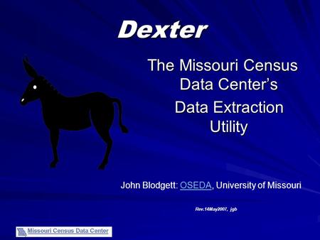 Dexter The Missouri Census Data Center’s Data Extraction Utility Data Extraction Utility John Blodgett: OSEDA, University of MissouriOSEDA Rev.14May2007,