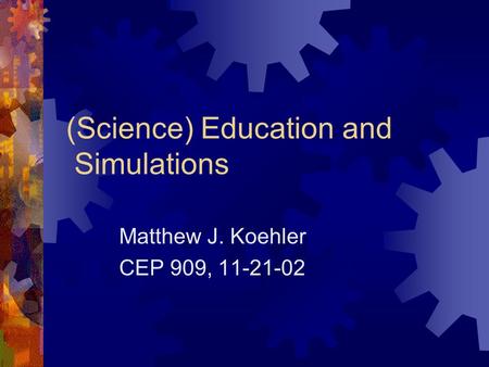 (Science) Education and Simulations Matthew J. Koehler CEP 909, 11-21-02.