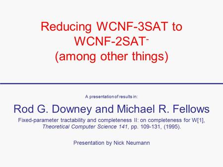 Reducing WCNF-3SAT to WCNF-2SAT - (among other things) A presentation of results in: Rod G. Downey and Michael R. Fellows Fixed-parameter tractability.