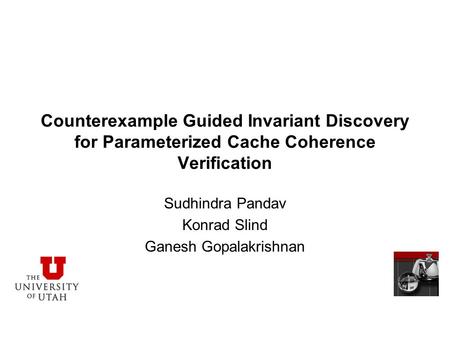 Counterexample Guided Invariant Discovery for Parameterized Cache Coherence Verification Sudhindra Pandav Konrad Slind Ganesh Gopalakrishnan.