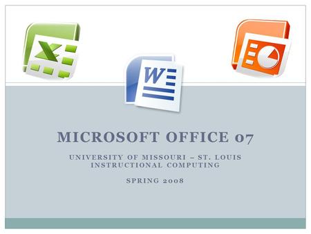 MICROSOFT OFFICE 07 UNIVERSITY OF MISSOURI – ST. LOUIS INSTRUCTIONAL COMPUTING SPRING 2008.