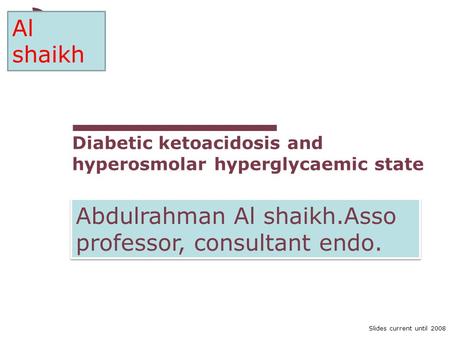 Slides current until 2008 Diabetic ketoacidosis and hyperosmolar hyperglycaemic state Abdulrahman Al shaikh.Asso professor, consultant endo. Al shaikh.