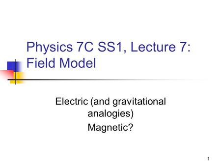 1 Physics 7C SS1, Lecture 7: Field Model Electric (and gravitational analogies) Magnetic?