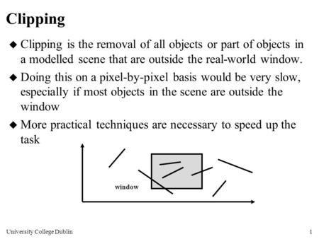 University College Dublin1 Clipping u Clipping is the removal of all objects or part of objects in a modelled scene that are outside the real-world window.