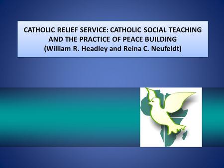 CATHOLIC RELIEF SERVICE: CATHOLIC SOCIAL TEACHING AND THE PRACTICE OF PEACE BUILDING (William R. Headley and Reina C. Neufeldt)