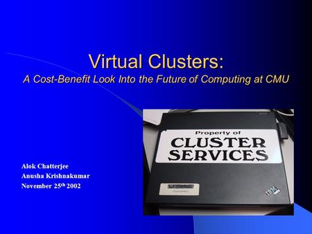 Virtual Clusters: A Cost-Benefit Look Into the Future of Computing at CMU Alok Chatterjee Anusha Krishnakumar November 25 th 2002.