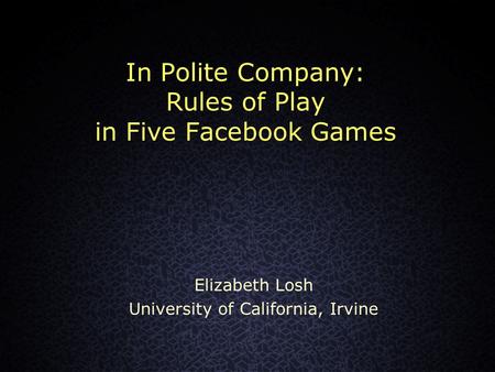 In Polite Company: Rules of Play in Five Facebook Games Elizabeth Losh University of California, Irvine.