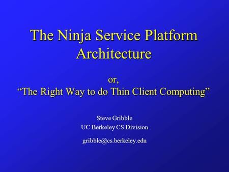 The Ninja Service Platform Architecture or, “The Right Way to do Thin Client Computing” Steve Gribble UC Berkeley CS Division