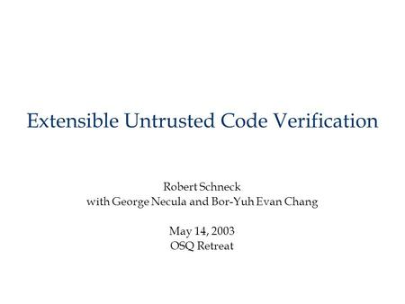 Extensible Untrusted Code Verification Robert Schneck with George Necula and Bor-Yuh Evan Chang May 14, 2003 OSQ Retreat.