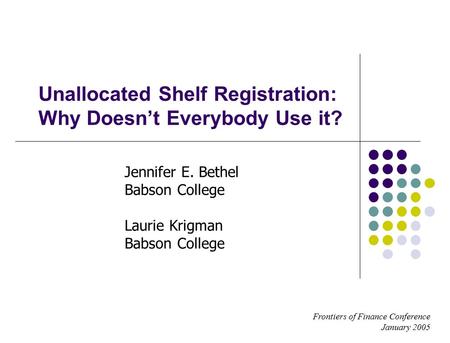 Frontiers of Finance Conference January 2005 Unallocated Shelf Registration: Why Doesn’t Everybody Use it? Jennifer E. Bethel Babson College Laurie Krigman.