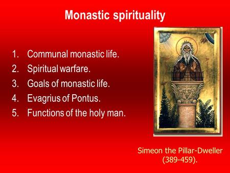 Monastic spirituality 1.Communal monastic life. 2.Spiritual warfare. 3.Goals of monastic life. 4.Evagrius of Pontus. 5.Functions of the holy man. Simeon.