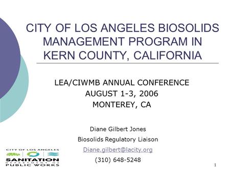 1 CITY OF LOS ANGELES BIOSOLIDS MANAGEMENT PROGRAM IN KERN COUNTY, CALIFORNIA LEA/CIWMB ANNUAL CONFERENCE AUGUST 1-3, 2006 MONTEREY, CA Diane Gilbert Jones.