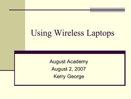 Using Wireless Laptops August Academy August 2, 2007 Kerry George.