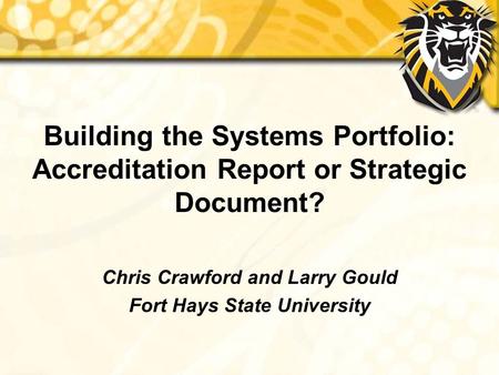 Building the Systems Portfolio: Accreditation Report or Strategic Document? Chris Crawford and Larry Gould Fort Hays State University.