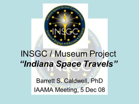 INSGC / Museum Project “Indiana Space Travels” Barrett S. Caldwell, PhD IAAMA Meeting, 5 Dec 08.