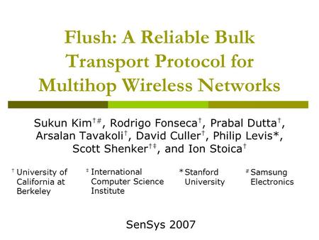 Flush: A Reliable Bulk Transport Protocol for Multihop Wireless Networks Sukun Kim †#, Rodrigo Fonseca †, Prabal Dutta †, Arsalan Tavakoli †, David Culler.