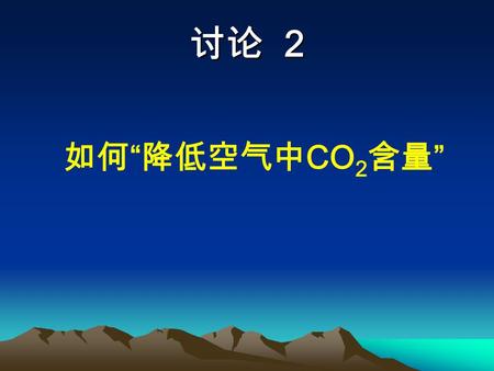 讨论 2 如何 “ 降低空气中 CO 2 含量 ”. 东南大学通识教育课程《环境与可持续发展导论》 格里多方案 人造火山方案 遮阳伞方案 人工树林方案等。