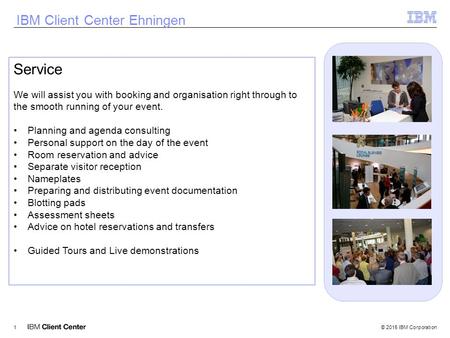 © 2015 IBM Corporation1 IBM Client Center Ehningen Service We will assist you with booking and organisation right through to the smooth running of your.