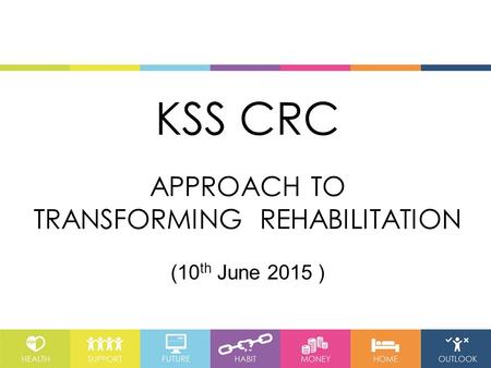 KSS CRC APPROACH TO TRANSFORMING REHABILITATION (10 th June 2015 )