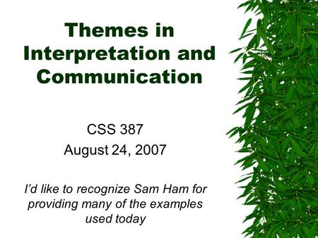 Themes in Interpretation and Communication CSS 387 August 24, 2007 I’d like to recognize Sam Ham for providing many of the examples used today.