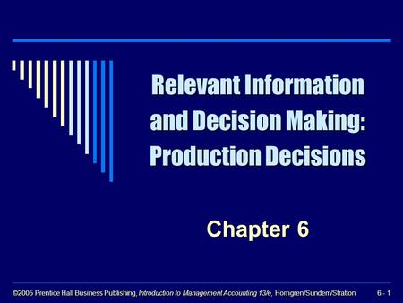 ©2005 Prentice Hall Business Publishing, Introduction to Management Accounting 13/e, Horngren/Sundem/Stratton 6 - 1 Relevant Information and Decision.