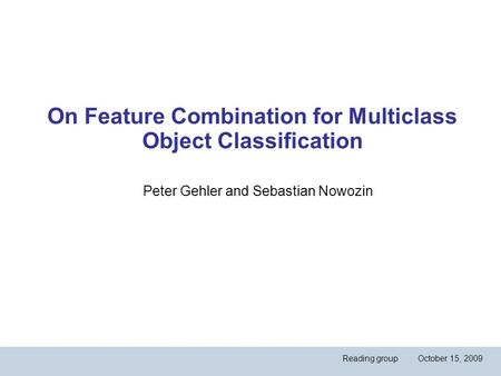 On Feature Combination for Multiclass Object Classification Peter Gehler and Sebastian Nowozin Reading group October 15, 2009.