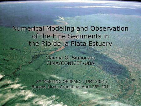 Numerical Modeling and Observation of the Fine Sediments in the Rio de la Plata Estuary Claudia G. Simionato CIMA/CONICET-UBA 2 nd MEETING OF IFAECI (UMI.