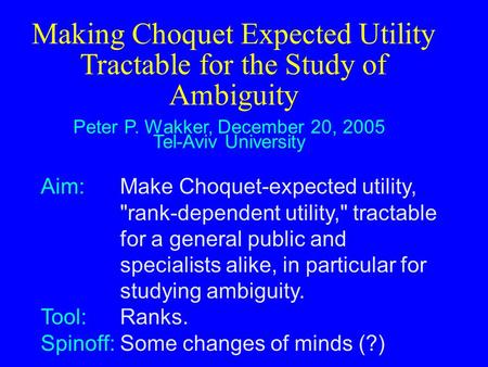 Making Choquet Expected Utility Tractable for the Study of Ambiguity Peter P. Wakker, December 20, 2005 Tel-Aviv University Aim:Make Choquet-expected utility,