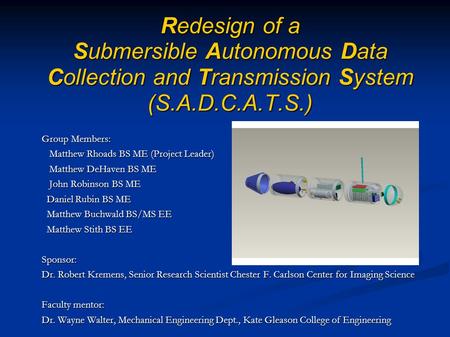 Redesign of a Submersible Autonomous Data Collection and Transmission System (S.A.D.C.A.T.S.) Group Members: Matthew Rhoads BS ME (Project Leader) Matthew.